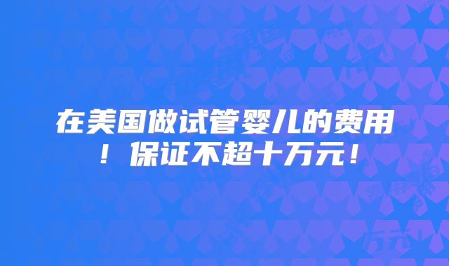 在美国做试管婴儿的费用！保证不超十万元！