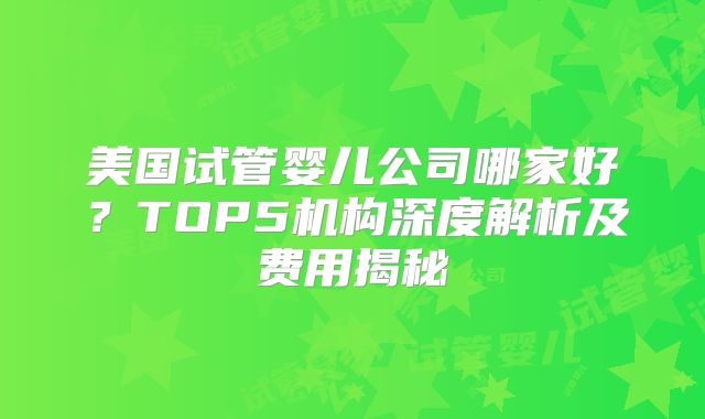 美国试管婴儿公司哪家好？TOP5机构深度解析及费用揭秘