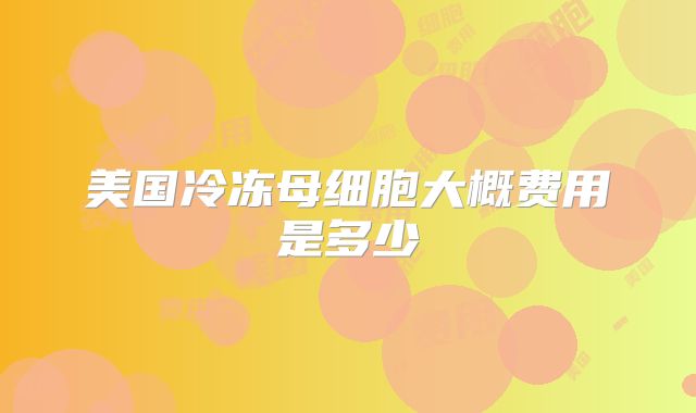 美国冷冻母细胞大概费用是多少