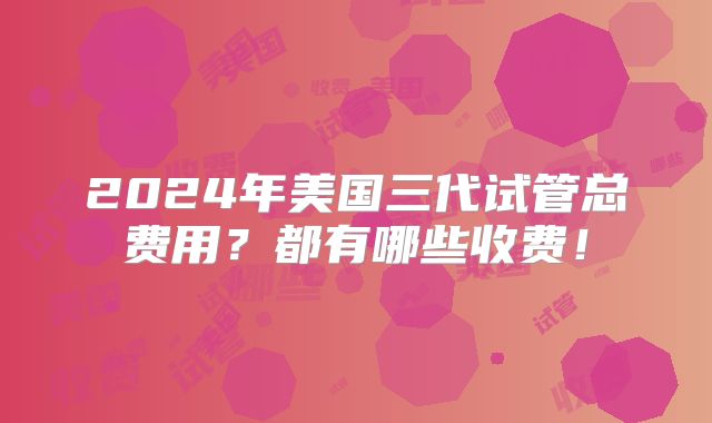 2024年美国三代试管总费用?都有哪些收费!