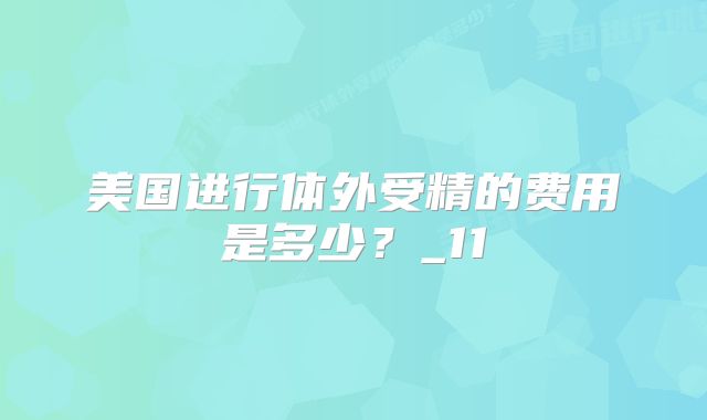 美国进行体外受精的费用是多少？_11