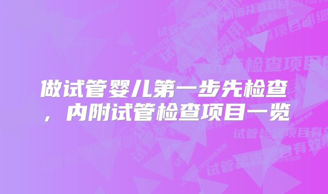 做试管婴儿第一步先检查，内附试管检查项目一览