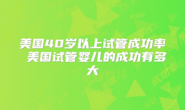美国40岁以上试管成功率 美国试管婴儿的成功有多大