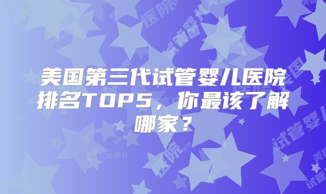 美国第三代试管婴儿医院排名TOP5，你最该了解哪家？
