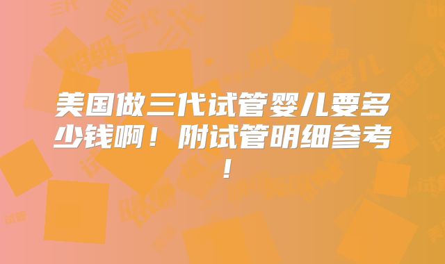 美国做三代试管婴儿要多少钱啊！附试管明细参考！