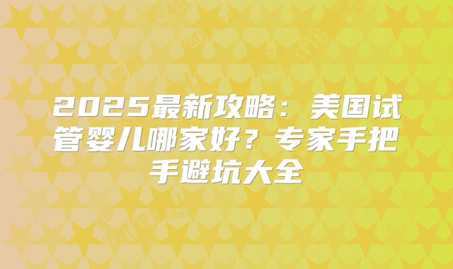 2025最新攻略:美国试管婴儿哪家好?专家手把手避坑大全