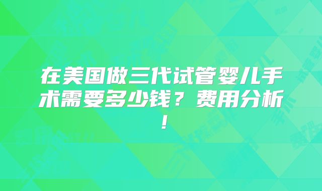 在美国做三代试管婴儿手术需要多少钱？费用分析！
