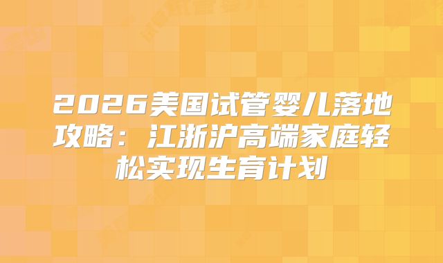 2026美国试管婴儿落地攻略：江浙沪高端家庭轻松实现生育计划