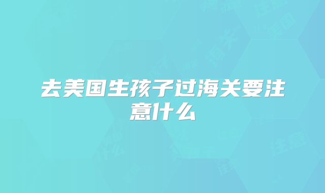 去美国生孩子过海关要注意什么