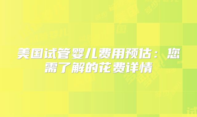 美国试管婴儿费用预估：您需了解的花费详情