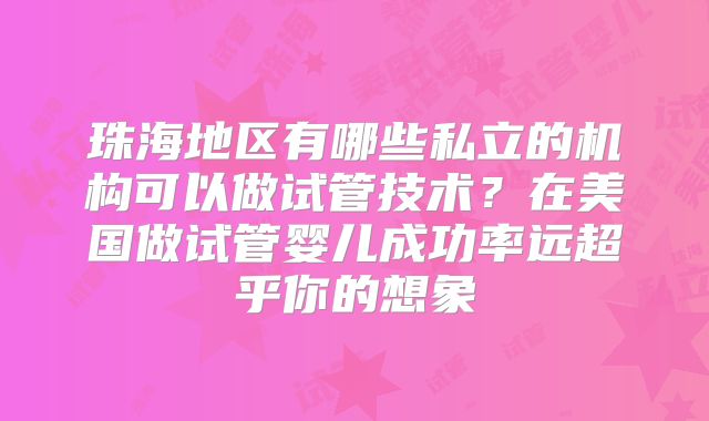 珠海地区有哪些私立的机构可以做试管技术？在美国做试管婴儿成功率远超乎你的想象