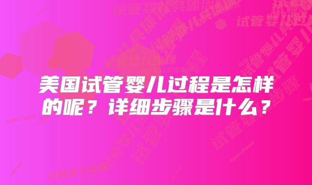 美国试管婴儿过程是怎样的呢？详细步骤是什么？