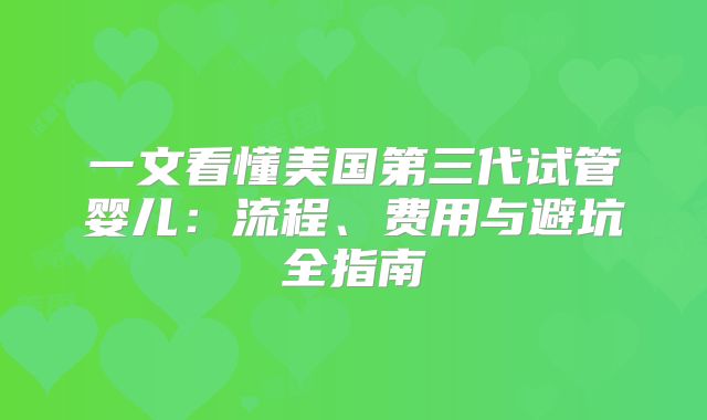 一文看懂美国第三代试管婴儿：流程、费用与避坑全指南
