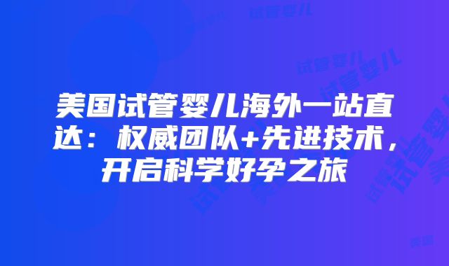 美国试管婴儿海外一站直达：权威团队+先进技术，开启科学好孕之旅