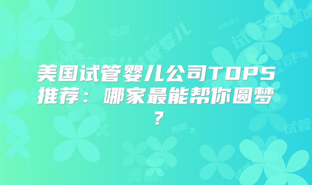 美国试管婴儿公司TOP5推荐：哪家最能帮你圆梦？