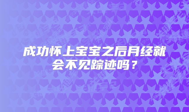 成功怀上宝宝之后月经就会不见踪迹吗?