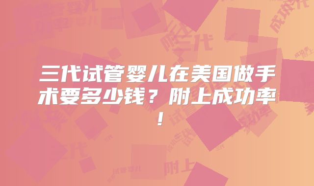 三代试管婴儿在美国做手术要多少钱？附上成功率！
