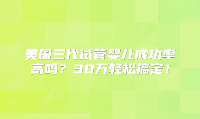 美国三代试管婴儿成功率高吗?30万轻松搞定!