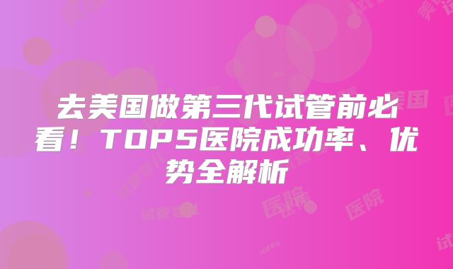 去美国做第三代试管前必看！TOP5医院成功率、优势全解析