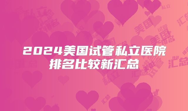 2024美国试管私立医院排名比较新汇总
