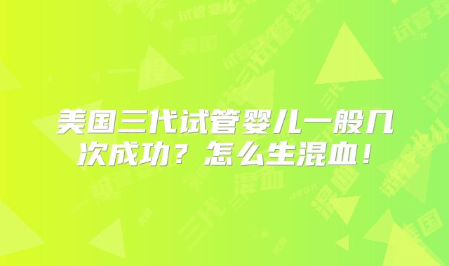 美国三代试管婴儿一般几次成功？怎么生混血！