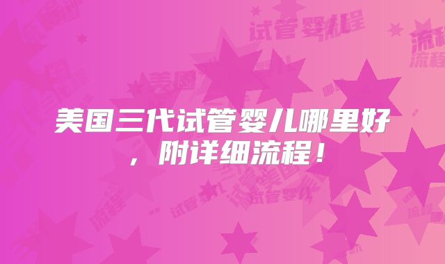 美国三代试管婴儿哪里好，附详细流程！