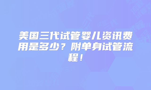 美国三代试管婴儿资讯费用是多少?附单身试管流程!