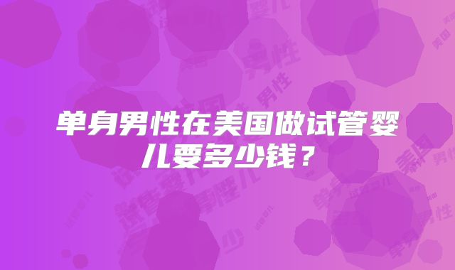 单身男性在美国做试管婴儿要多少钱?