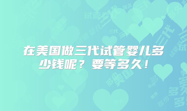 在美国做三代试管婴儿多少钱呢？要等多久！