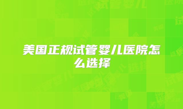 美国正规试管婴儿医院怎么选择