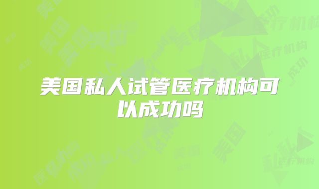 美国私人试管医疗机构可以成功吗