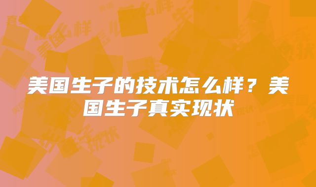 美国生子的技术怎么样？美国生子真实现状