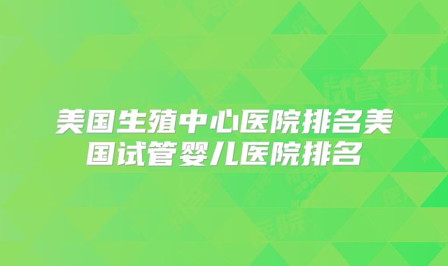 美国生殖中心医院排名美国试管婴儿医院排名