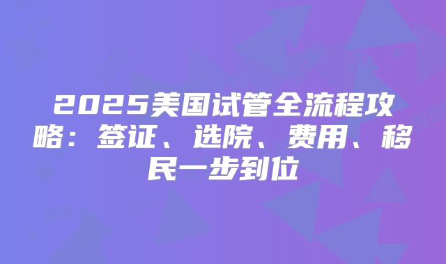 2025美国试管全流程攻略：签证、选院、费用、移民一步到位