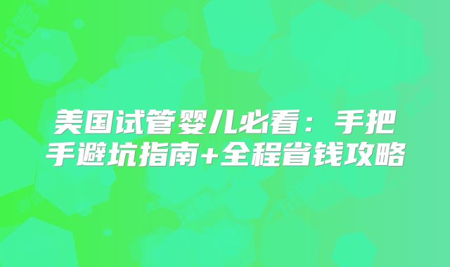 美国试管婴儿必看：手把手避坑指南+全程省钱攻略