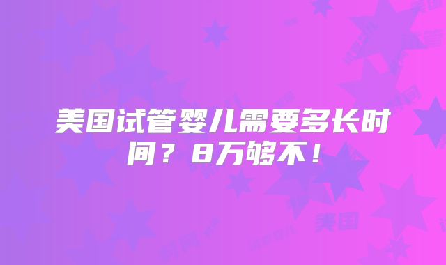 美国试管婴儿需要多长时间？8万够不！