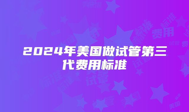 2024年美国做试管第三代费用标准