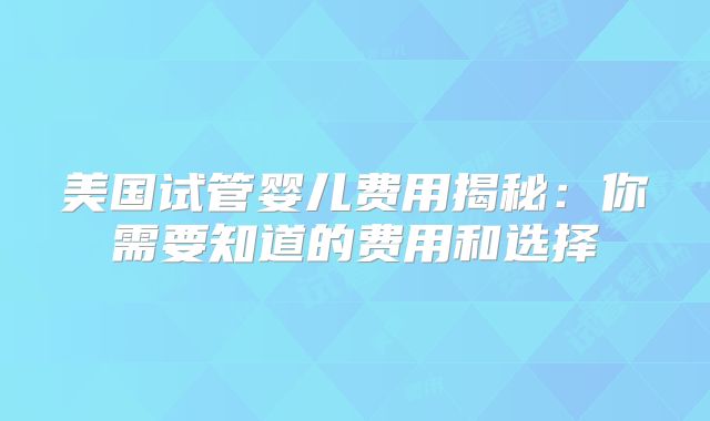 美国试管婴儿费用揭秘：你需要知道的费用和选择
