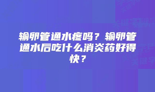 输卵管通水疼吗？输卵管通水后吃什么消炎药好得快？