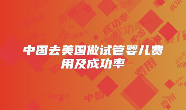 中国去美国做试管婴儿费用及成功率