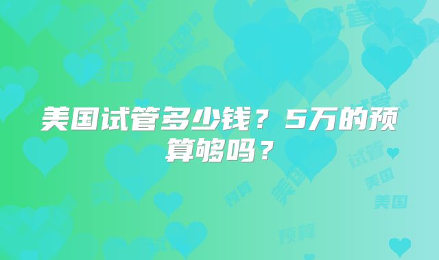 美国试管多少钱?5万的预算够吗?