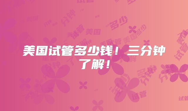 美国试管多少钱！三分钟了解！