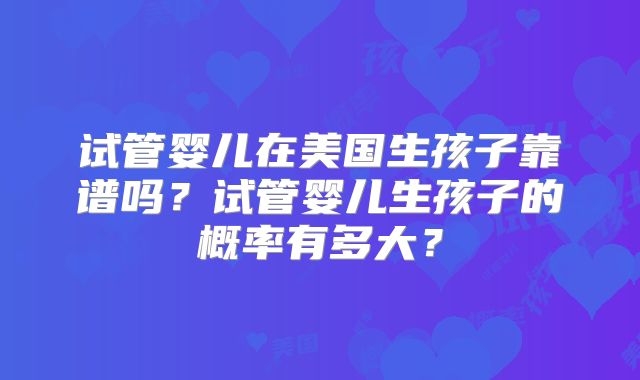 试管婴儿在美国生孩子靠谱吗？试管婴儿生孩子的概率有多大？