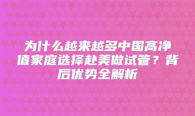 为什么越来越多中国高净值家庭选择赴美做试管？背后优势全解析
