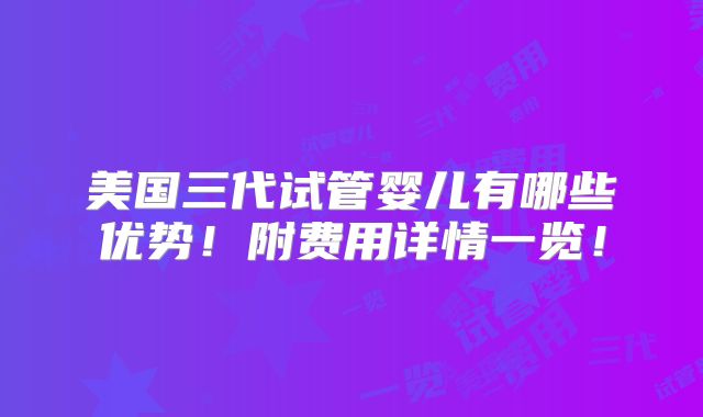 美国三代试管婴儿有哪些优势！附费用详情一览！