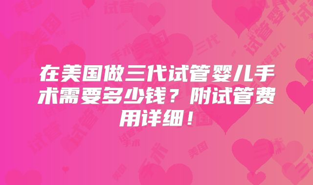 在美国做三代试管婴儿手术需要多少钱？附试管费用详细！
