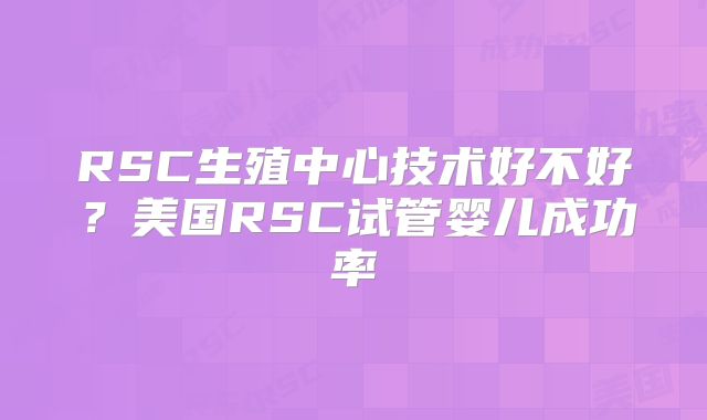 RSC生殖中心技术好不好？美国RSC试管婴儿成功率