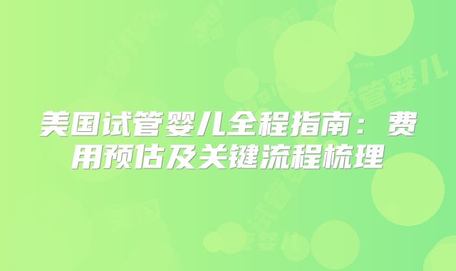 美国试管婴儿全程指南：费用预估及关键流程梳理