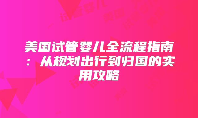 美国试管婴儿全流程指南：从规划出行到归国的实用攻略
