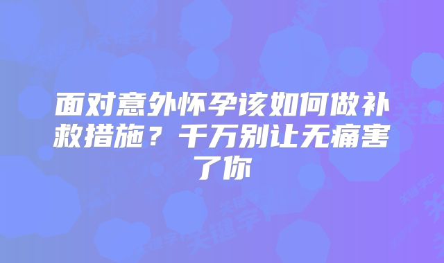 面对意外怀孕该如何做补救措施？千万别让无痛害了你